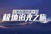 斗鱼直播地球计划再启程 携万千水友奔赴“极地追光之旅”